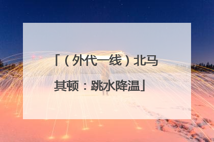 （外代一线）北马其顿：跳水降温